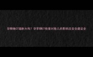 孕期做CT辐射大吗孕早期CT检查对胎儿的影响及安全建议全