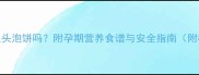 孕妇能吃鱼头泡饼吗附孕期营养食谱与安全指南附权威解答
