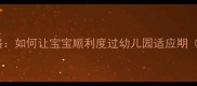 三岁入园焦虑全攻略如何让宝宝顺利度过幼儿园适应期附实用操作指南