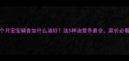 九个月宝宝辅食加什么油好这5种油营养最全家长必看