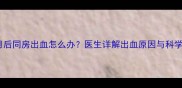流产半个月后同房出血怎么办医生详解出血原因与科学应对指南