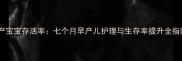 早产宝宝存活率七个月早产儿护理与生存率提升全指南