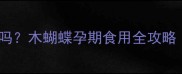 孕妇能吃木蝴蝶吗木蝴蝶孕期食用全攻略附权威解答