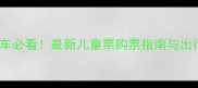 带娃坐动车必看最新儿童票购票指南与出行全攻略