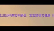 孕妇必喝冬瓜汤这样煮营养翻倍宝宝聪明又健康附详细食谱