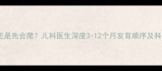 婴儿先会坐还是先会爬儿科医生深度3-12个月发育顺序及科学引导方法
