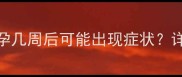 孕早期反应时间表怀孕几周后可能出现症状详细早孕不适及应对方法