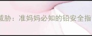 孕期铅中毒的隐秘威胁准妈妈必知的铅安全指南附自测清单