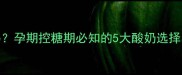 妊娠糖尿病孕妇能喝酸奶吗孕期控糖期必知的5大酸奶选择与饮用指南附权威建议