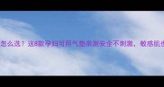 孕期底妆怎么选这8款孕妇可用气垫亲测安全不刺激敏感肌也能用