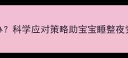 7个月宝宝夜醒怎么办科学应对策略助宝宝睡整夜觉新手爸妈必看