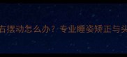 婴儿睡觉头左右摆动怎么办专业睡姿矫正与头围发育全指南