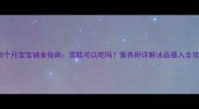 10个月宝宝辅食指南雪糕可以吃吗营养师详解冰品摄入全攻略
