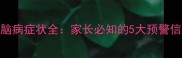 新生儿缺血缺氧性脑病症状全家长必知的5大预警信号与科学应对指南