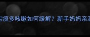六个月宝宝痰多咳嗽如何缓解新手妈妈亲测有效的全攻略