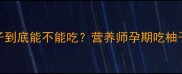 孕期必看红心柚子到底能不能吃营养师孕期吃柚子的3大黄金法则