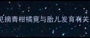孕期梦境大孕妇梦见摘青柑橘竟与胎儿发育有关胎教这样做更有效