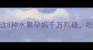 孕期水果红黑榜这8种水果孕妈千万别碰吃错可能伤胎伤身