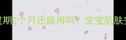 哺乳期妈妈必看面膜过期2个月还能用吗宝宝肌肤安全指南与正确处理方法