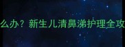 三个月宝宝流清鼻涕怎么办新生儿清鼻涕护理全攻略附家庭处理指南
