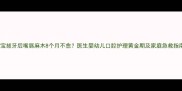 宝宝拔牙后嘴唇麻木8个月不愈医生婴幼儿口腔护理黄金期及家庭急救指南