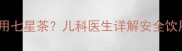 三个月宝宝能否饮用七星茶儿科医生详解安全饮用指南与注意事项