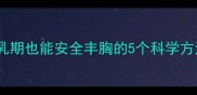 产后妈妈必看哺乳期也能安全丰胸的5个科学方法附真实案例