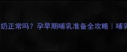 怀孕四个月漏奶正常吗孕早期哺乳准备全攻略哺乳期护理干货