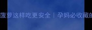 孕期必看菠萝这样吃更安全孕妈必收藏的菠萝攻略