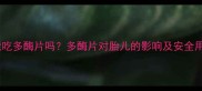 孕妇能吃多酶片吗多酶片对胎儿的影响及安全用量全