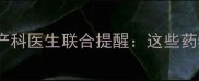 孕早期吃了药怎么办30位产科医生联合提醒这些药物需谨慎附安全用药清单