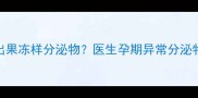 孕妇排出果冻样分泌物医生孕期异常分泌物全指南