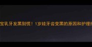 宝宝乳牙发黑别慌1岁娃牙齿变黑的原因和护理指南
