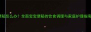 十个月宝宝便秘怎么办全面宝宝便秘的饮食调理与家庭护理指南附食谱