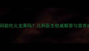 宝宝感冒期间能吃火龙果吗儿科医生权威解答与营养建议全攻略