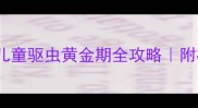 3-6岁必看儿童驱虫黄金期全攻略附权威用药指南