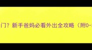 宝宝几个月能出门新手爸妈必看外出全攻略附0-3岁月龄清单