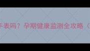 孕妇能戴苹果手表吗孕期健康监测全攻略附使用指南