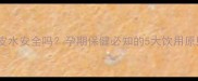 孕期喝陈皮水安全吗孕期保健必知的5大饮用原则与禁忌