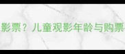 多大的孩子需要买电影票儿童观影年龄与购票指南附政策解读