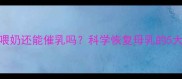 断奶后一个月没喂奶还能催乳吗科学恢复母乳的5大方法与注意事项