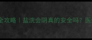 孕期私处护理全攻略盐洗会阴真的安全吗医生详解4大误区