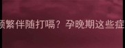 怀孕七个月胎动频繁伴随打嗝孕晚期这些症状及应对措施全