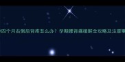 怀孕四个月右侧后背疼怎么办孕期腰背痛缓解全攻略及注意事项
