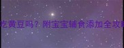 七个月宝宝能吃黄豆吗附宝宝辅食添加全攻略附食谱