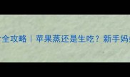 七个月宝宝辅食全攻略苹果蒸还是生吃新手妈妈必看详细教程