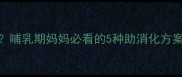 婴儿消化不良怎么办哺乳期妈妈必看的5种助消化方案及医生推荐用药清单