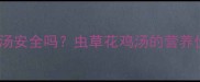 孕妇喝虫草花鸡汤安全吗虫草花鸡汤的营养价值与饮用指南