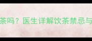 怀孕初期能喝茶吗医生详解饮茶禁忌与孕期养生指南