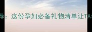孕期好物推荐这份孕妇必备礼物清单让TA幸福感爆棚